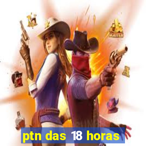 ptn das 18 horas